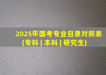 2025年国考专业目录对照表(专科 | 本科 | 研究生)